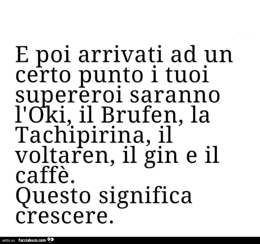 E poi arrivati ad un certo punto i tuoi supereroi saranno l'oki, il brufen, la tachipirina, il voltaren, il gin e il caffรจ. Questo significa crescere