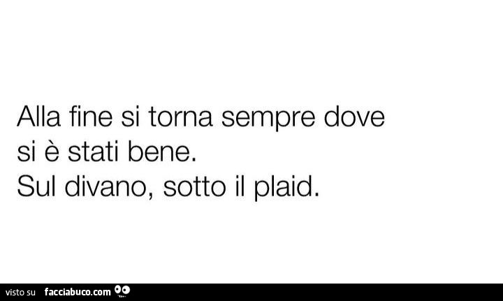 Alla fine si torna sempre dove si è stati bene. Sul divano, sotto il plaid