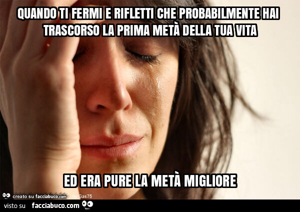 Quando ti fermi e rifletti che probabilmente hai trascorso la prima metà della tua vita ed era pure la metà migliore