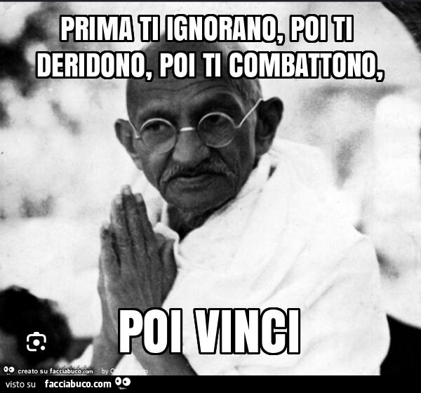 Prima ti ignorano, poi ti deridono, poi ti combattono, poi vinci