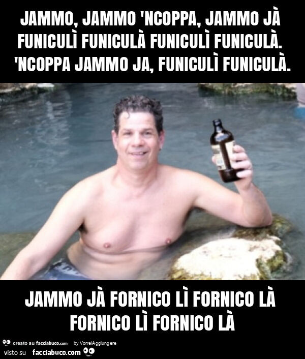 Jammo, jammo 'ncoppa, jammo jà funiculì funiculà funiculì funiculà. 'Ncoppa jammo ja, funiculì funiculà. Jammo jà fornico lì fornico là fornico lì fornico là