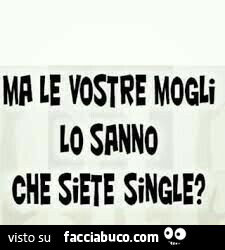 Le vostre mogli lo sanno che siete single?