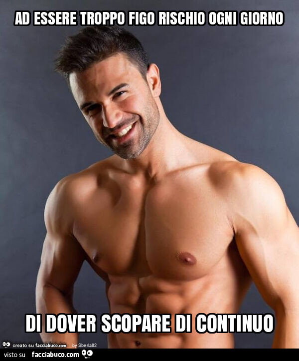 Ad essere troppo figo rischio ogni giorno di dover scopare di continuo