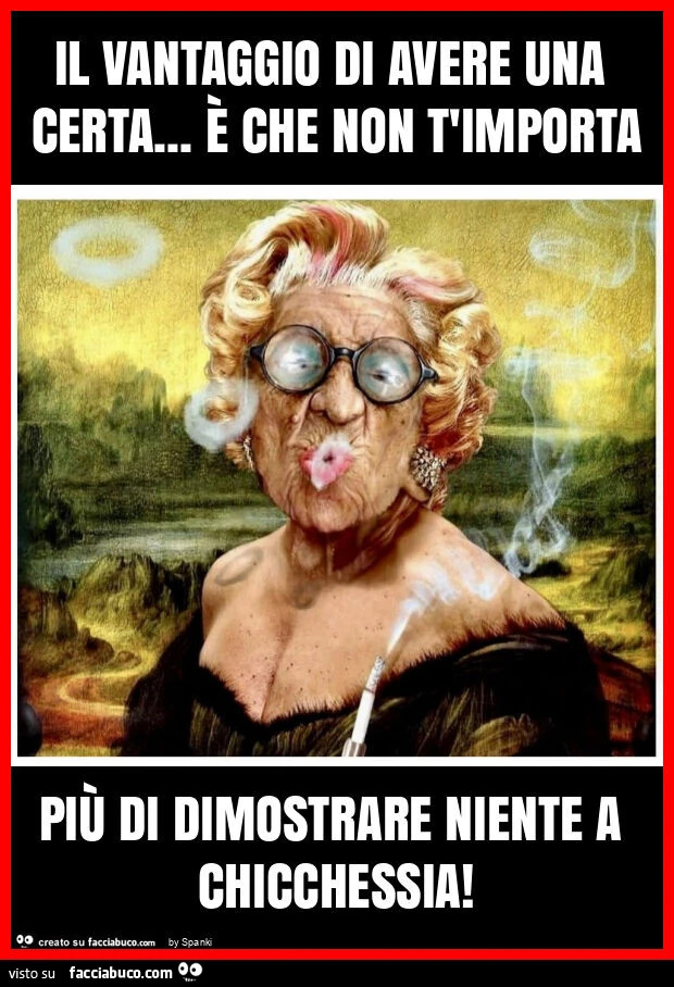 Il vantaggio di avere una certa&hellip; È che non t'importa più di dimostrare niente a chicchessia