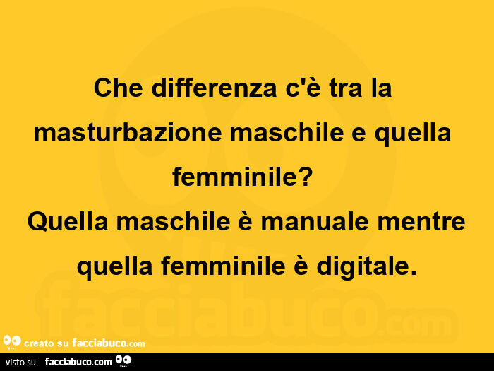 Che differenza c'è tra la masturbazione maschile e quella femminile?   Quella maschile è manuale mentre quella femminile è digitale