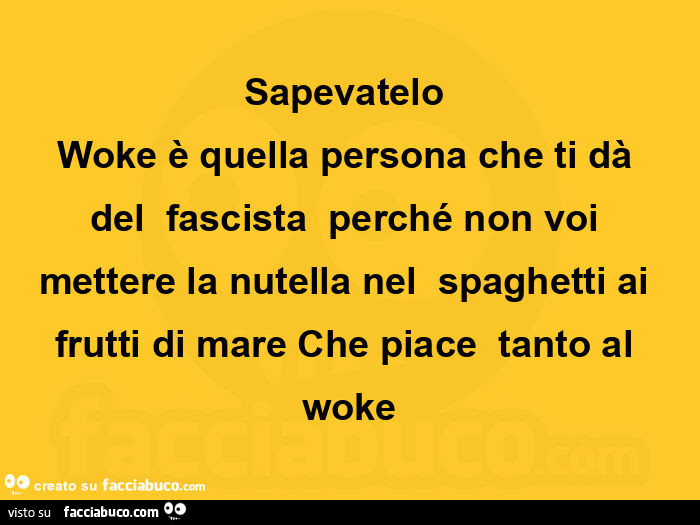 Sapevatelo Woke è quella persona che ti dà del fascista perché non voi mettere la nutella nel spaghetti ai frutti di mare Che piace tanto al woke