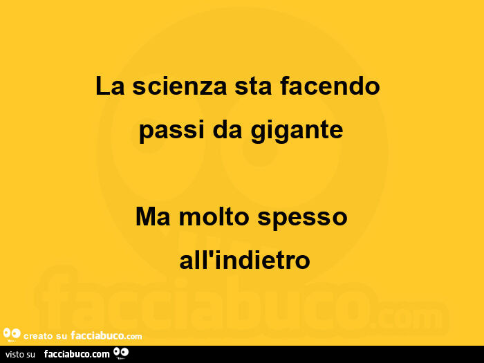 La scienza sta facendo  passi da gigante ma molto spesso  all'indietro