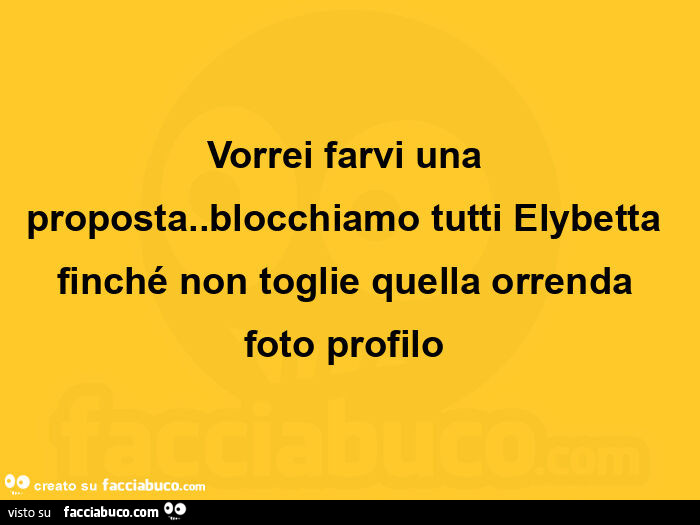 Vorrei farvi una proposta. Blocchiamo tutti elybetta finché non toglie quella orrenda foto profilo