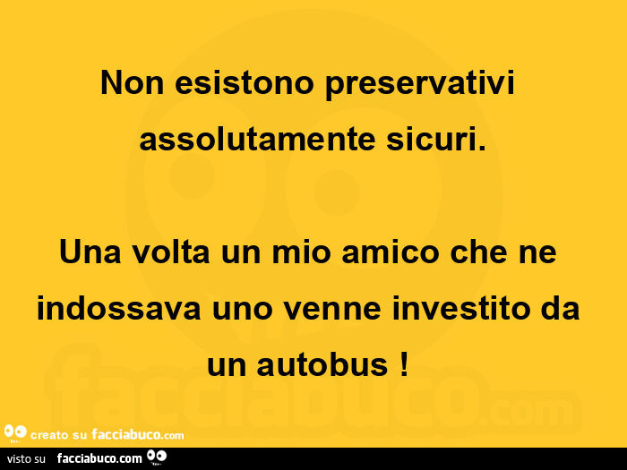 Non esistono preservativi assolutamente sicuri. Una volta un mio amico che ne indossava uno venne investito da un autobus!  