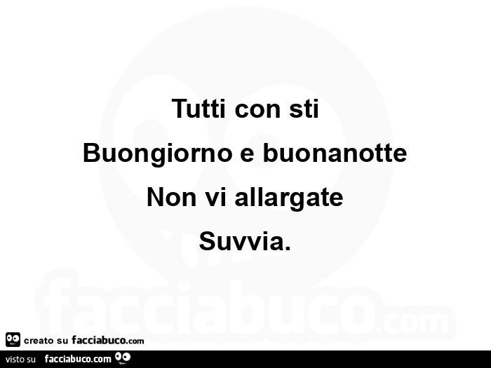 Tutti con sti buongiorno e buonanotte non vi allargate suvvia