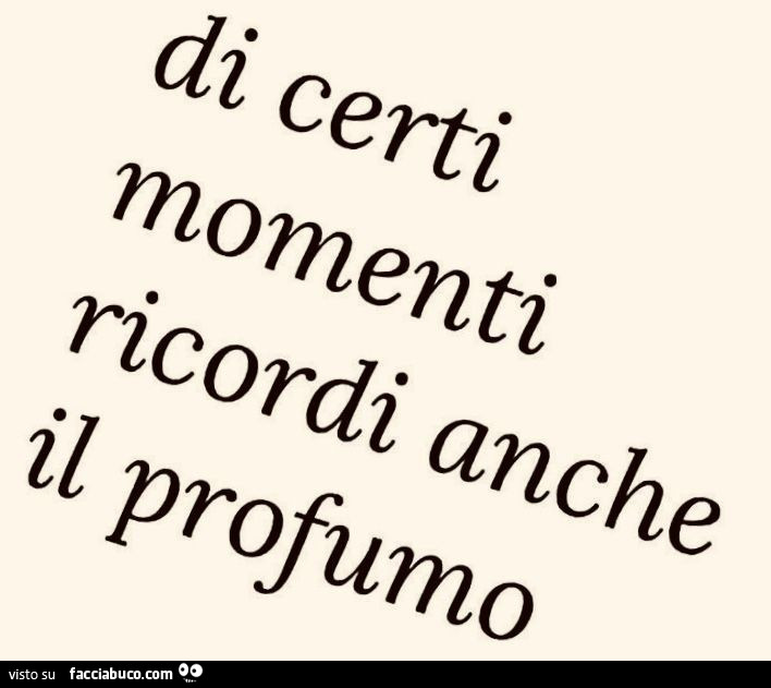 Di certi momenti ricordi anche il profumo