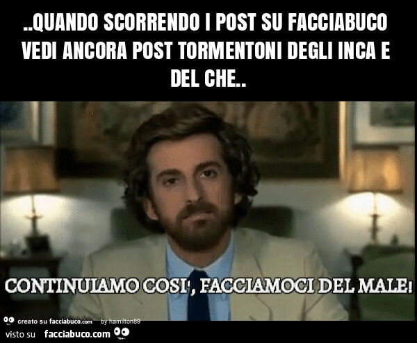 Quando scorrendo i post su facciabuco vedi ancora post tormentoni degli inca e del che