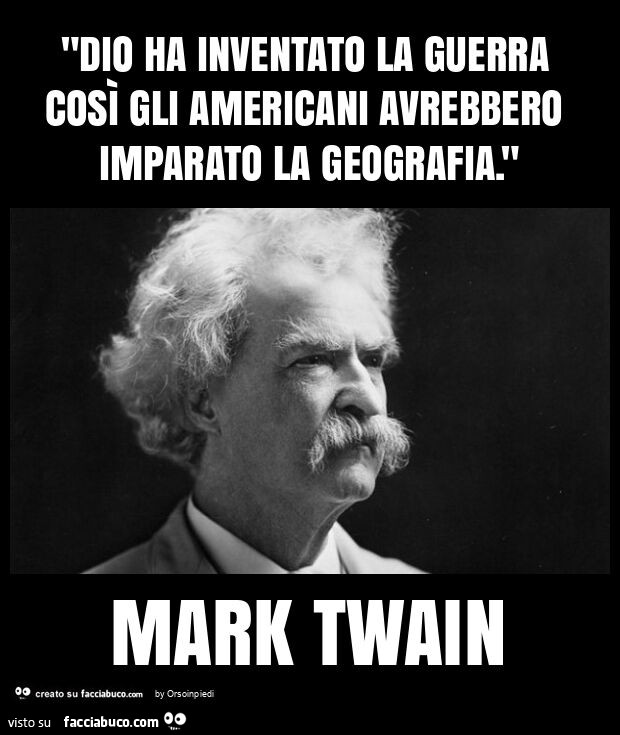 "dio ha inventato la guerra così gli americani avrebbero imparato la geografia. " Mark twain