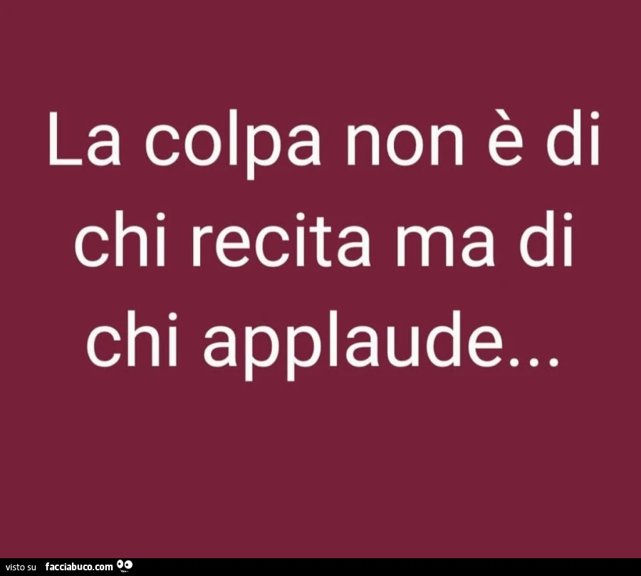 La colpa non è di chi recita ma di chi applaude