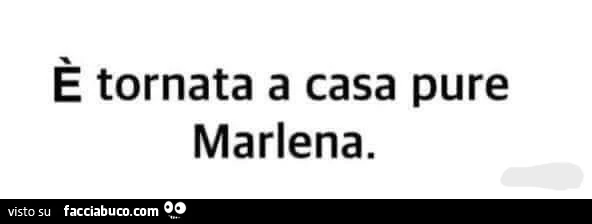 È tornata a casa pure marlena