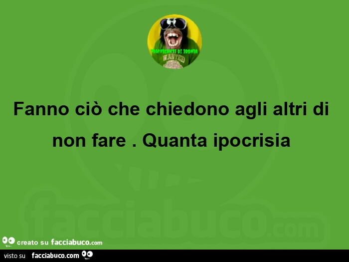 Fanno ciò che chiedono agli altri di non fare. Quanta ipocrisia