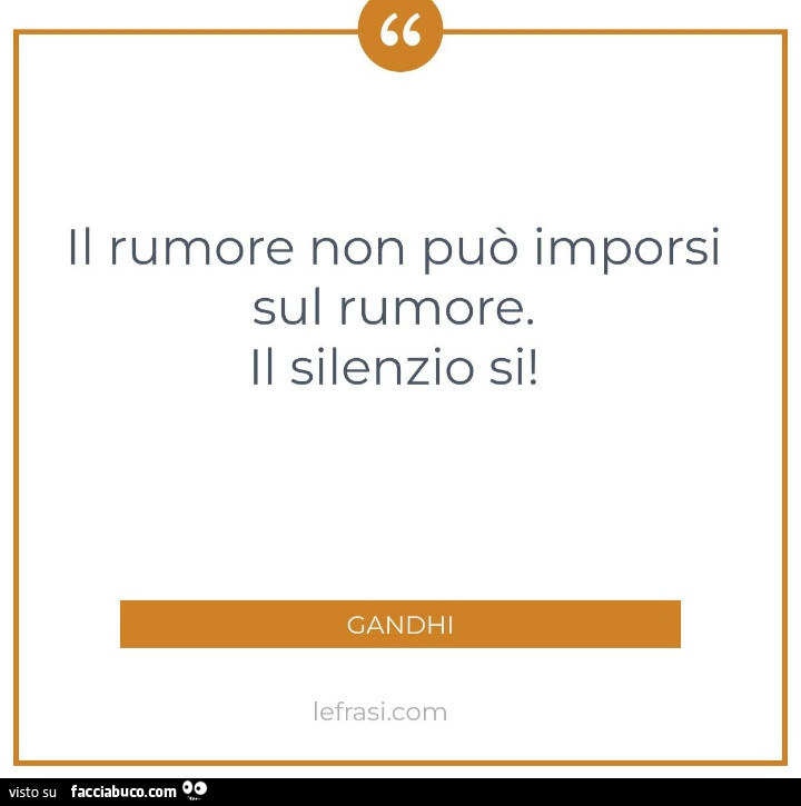 Il rumore non può imporsi sul rumore. Il silenzio si! Gandhi