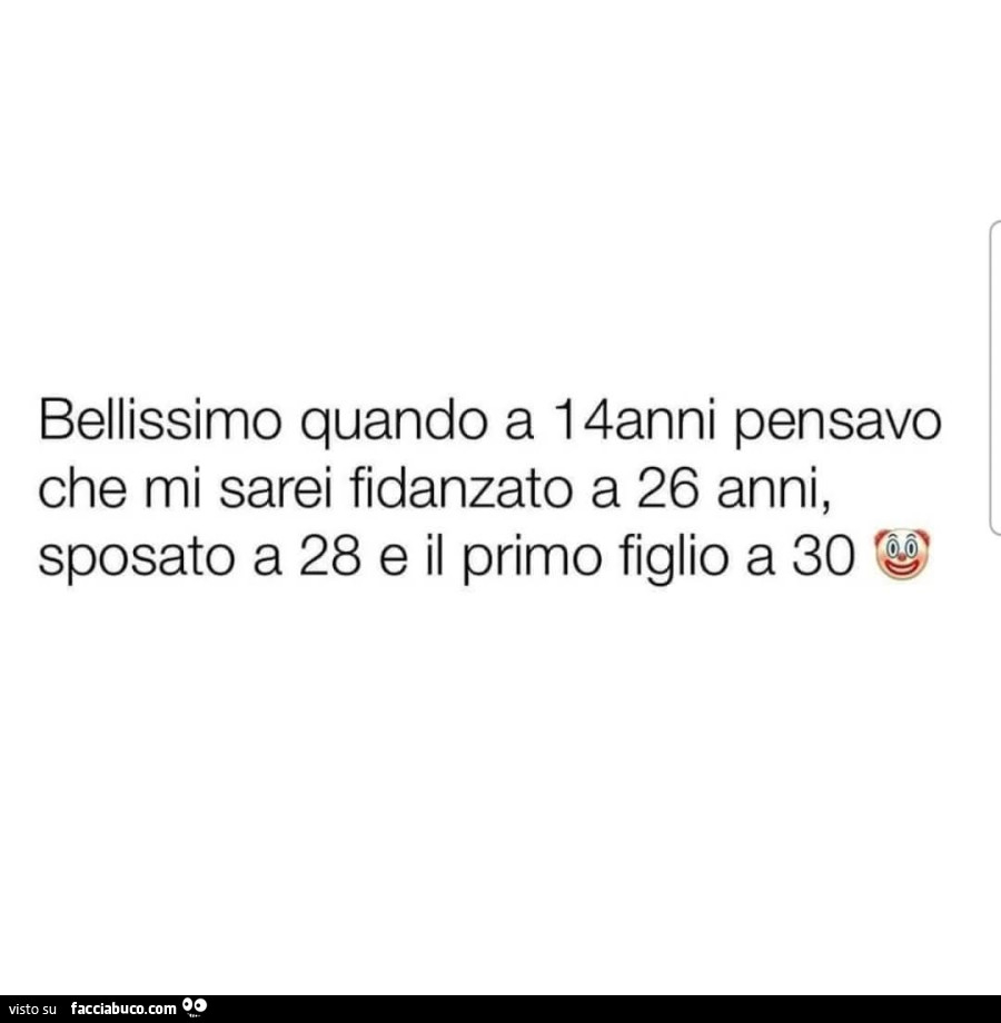 Bellissimo quando a 14anni pensavo che mi sarei fidanzato a 26 anni, sposato a 28 e il primo figlio a 30