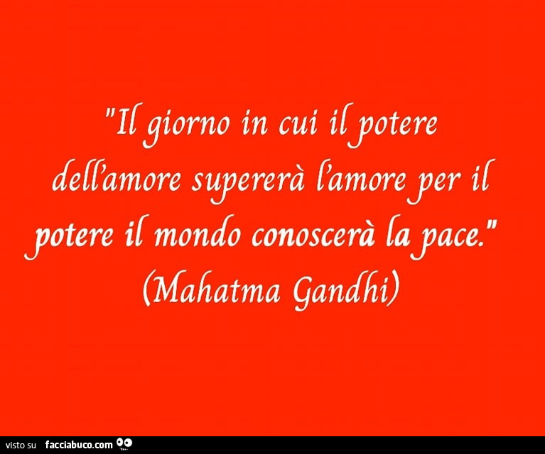 Il giorno in cui il potere dell'amore supererà l'amore per il potere il mondo conoscerà la pace. Gandhi