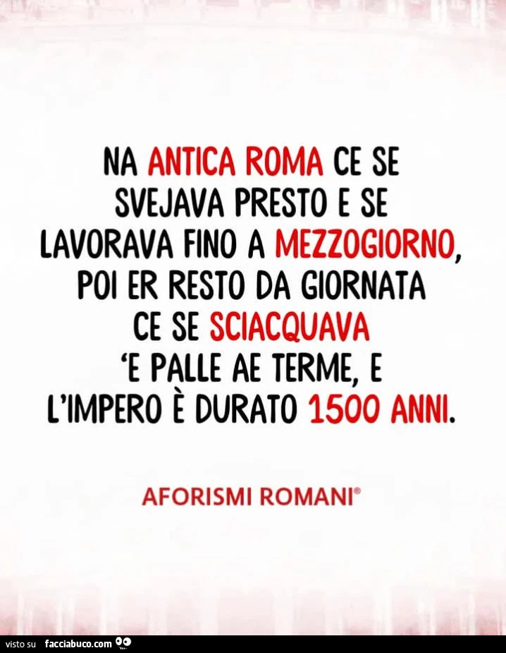Na antica roma ce se svejava presto e se lavorava fino a mezzogiorno, poi er resto da giornata ce se sciacquava 'e palle ae terme, e l'impero รจ durato 1500 anni