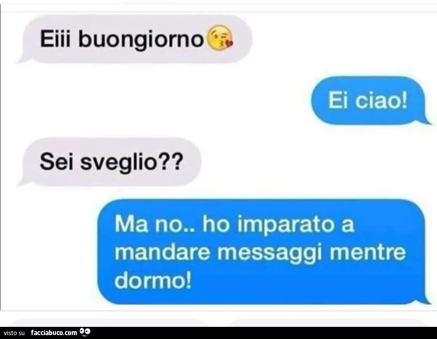 Ei buongiorno ei ciao sei sveglio ma no ho imparato a mandare messaggi mentre dormo