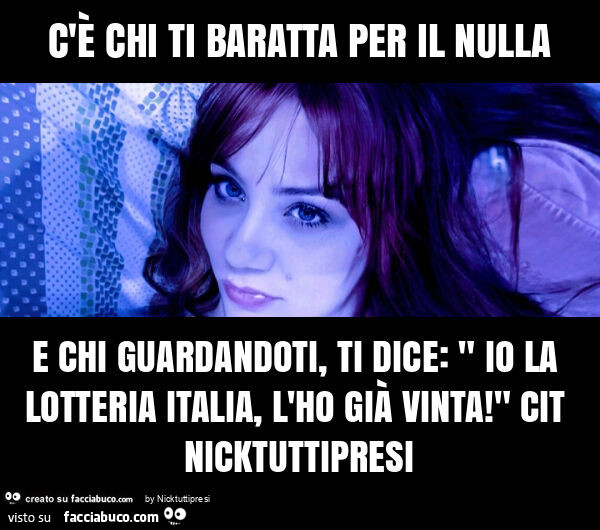 C'è chi ti baratta per il nulla e chi guardandoti, ti dice: " io la lotteria italia, l'ho già vinta! " Cit nicktuttipresi