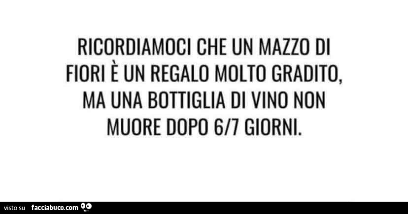 Ricordiamoci che un mazzo di fiori è un regalo molto gradito, ma una bottiglia di vino non muore dopo 6/7 giorni