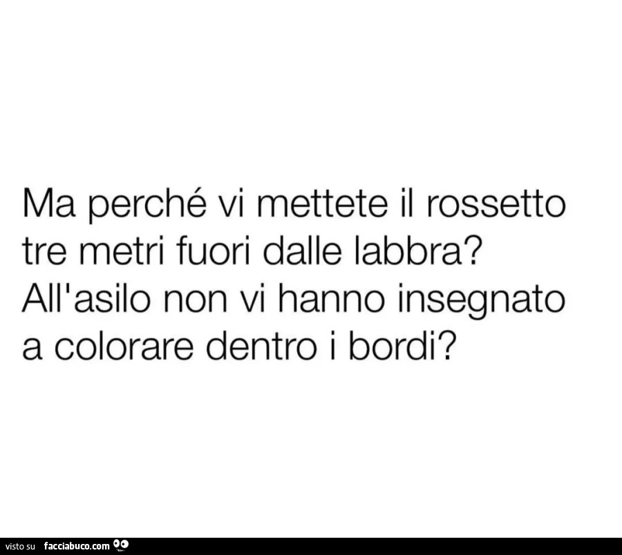Ma perché vi mettete il rossetto tre metri fuori dalle labbra? All'asilo non vi hanno insegnato a colorare dentro i bordi?