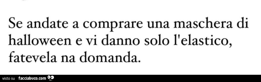 Se andate a comprare una maschera di halloween e vi danno solo l'elastico, fatevela na domanda