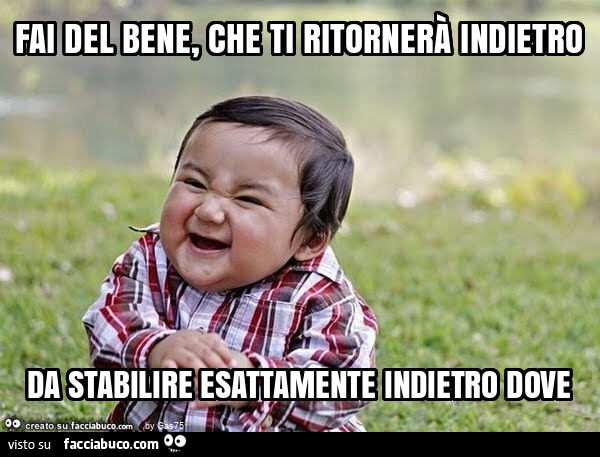 Fai del bene, che ti ritornerà indietro da stabilire esattamente indietro dove