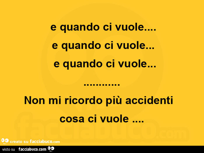 E quando ci vuole… e quando ci vuole… e quando ci vuole… non mi ricordo più accidenti cosa ci vuole