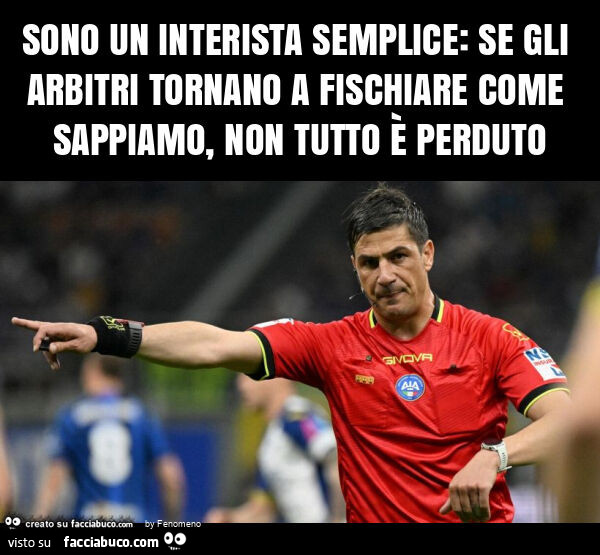 Sono un interista semplice: se gli arbitri tornano a fischiare come sappiamo, non tutto è perduto