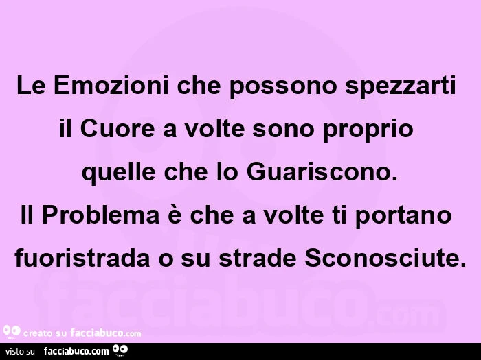 Le emozioni che possono spezzarti  il cuore a volte sono proprio  quelle che lo guariscono. Il problema è che a volte ti portano fuoristrada o su strade sconosciute