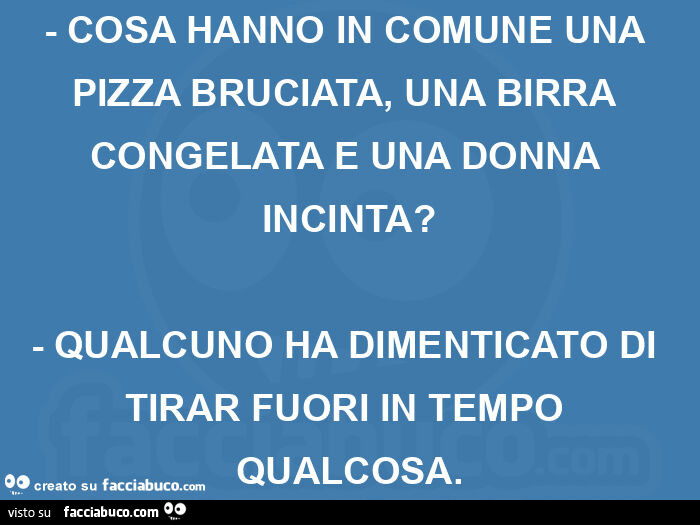 Cosa hanno in comune una pizza bruciata, una birra congelata e una donna incinta? - Qualcuno ha dimenticato di tirar fuori in tempo qualcosa