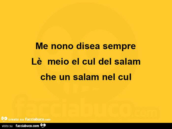 Me nono disea sempre lè meio el cul del salam che un salam nel cul