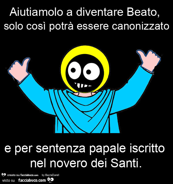 Aiutiamo Facciabuco a diventare beato, solo così potrà essere canonizzato e per sentenza papale iscritto nel novero dei santi