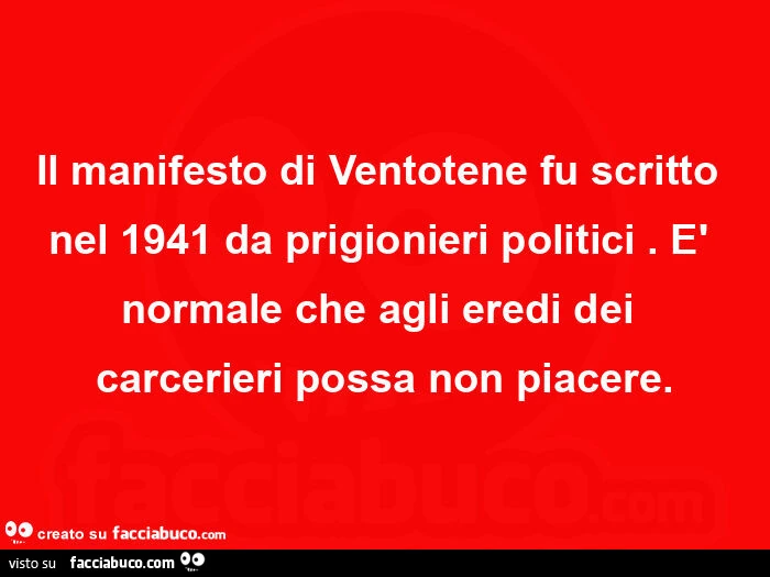 Il manifesto di ventotene fu scritto nel 1941 da prigionieri politici. È Normale che agli eredi dei carcerieri possa non piacere
