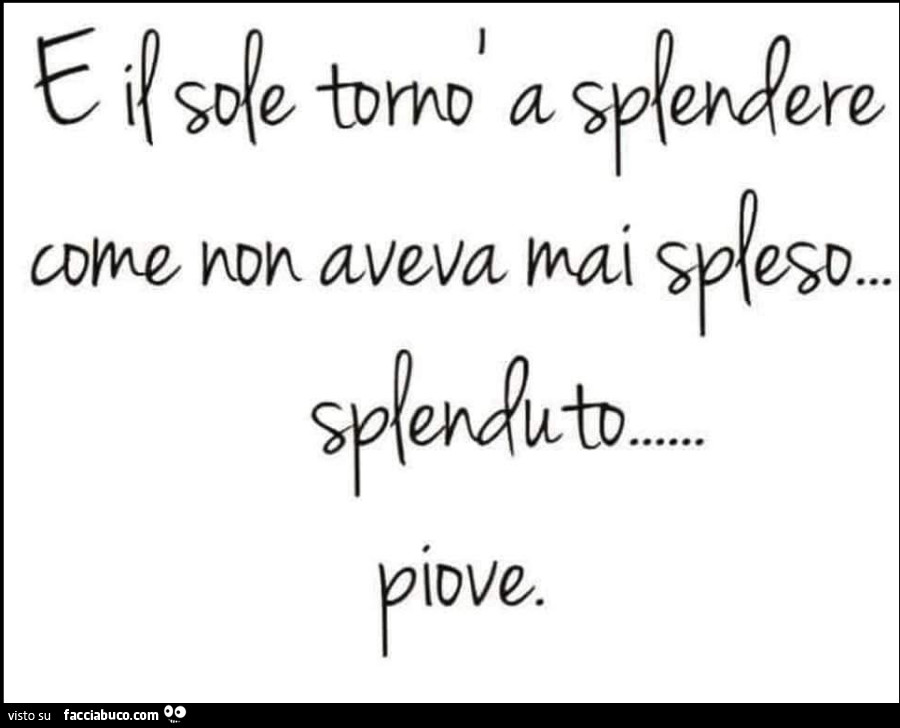 E il sole tornò a splendere come non aveva mai spleso… splenduto… piove