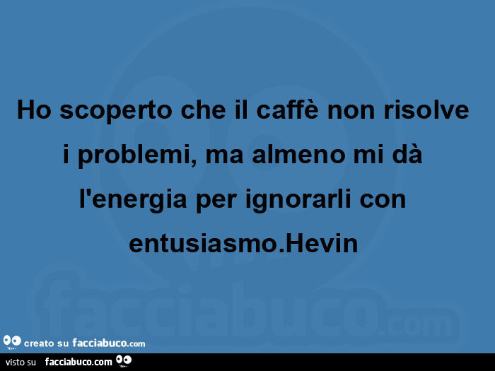Ho scoperto che il caffè non risolve i problemi, ma almeno mi dà l'energia per ignorarli con entusiasmo. Hevin 