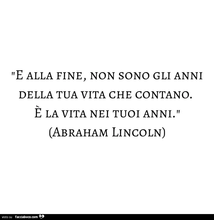 E alla fine, non sono gli anni della tua vita che contano. E la vita nei tuoi anni. Abraham Lincoln