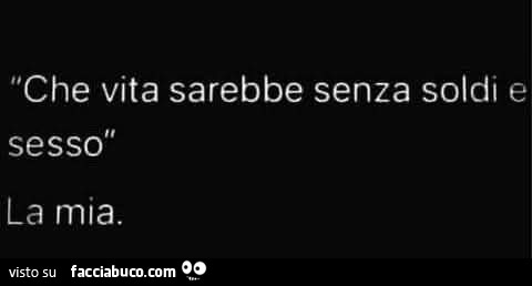Che vita sarebbe senza soldi e sesso. La mia