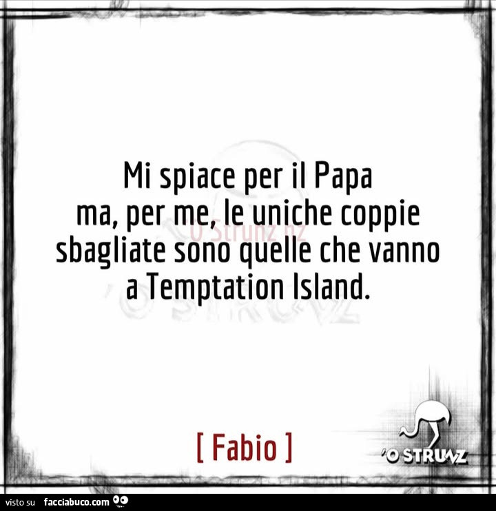 Mi spiace per il papa ma, per me, le uniche coppie sbagliate sono quelle che vanno a temptation island