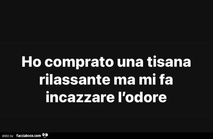 Ho comprato una tisana rilassante ma mi fa incazzare l'odore