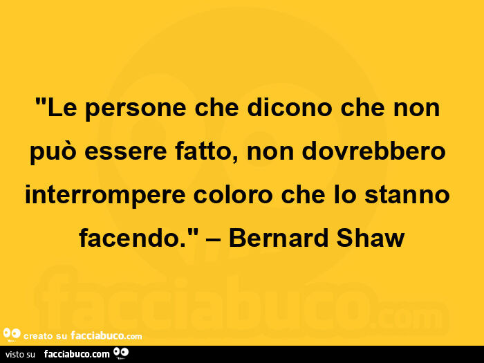 "le persone che dicono che non può essere fatto, non dovrebbero interrompere coloro che lo stanno facendo. " – Bernard shaw