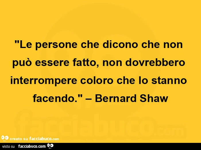 Le persone che dicono che non può essere fatto, non dovrebbero interrompere coloro che lo stanno facendo. Bernard Shaw