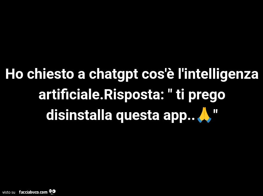 Ho chiesto a chatgpt cos'è l'intelligenza artificiale. Risposta: ti prego disinstalla questa app