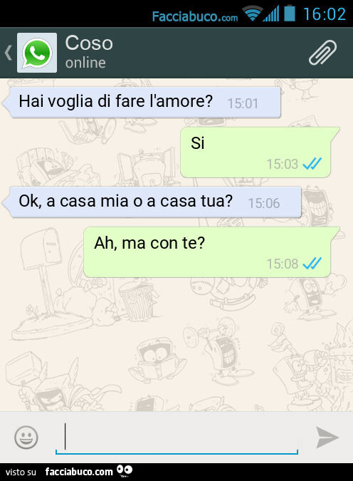 Hai voglia di fare l'amore? Si. Ok, a casa mia o a casa tua? Ah, ma con te?