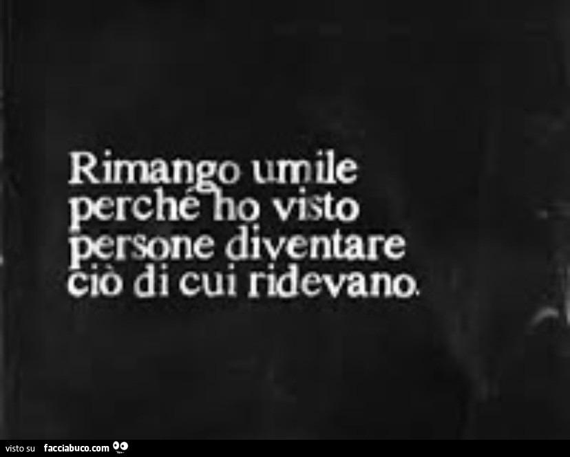 Rimango umile perchè ho visto persone diventare ciò di cui ridevano