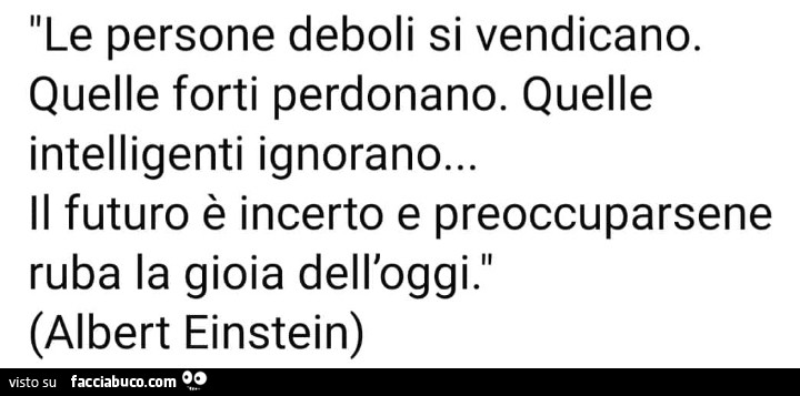 Le persone deboli si vendicano. Quelle forti perdonano. Quelle intelligenti ignorano… il futuro è incerto e preoccuparsene ruba la gioia dell'oggi. Albert Einstein