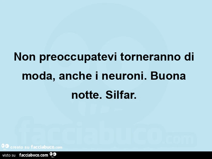 Non preoccupatevi torneranno di moda, anche i neuroni.  Buona notte.  Silfar.  